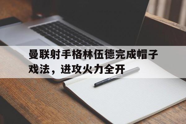 曼联射手格林伍德完成帽子戏法，进攻火力全开()