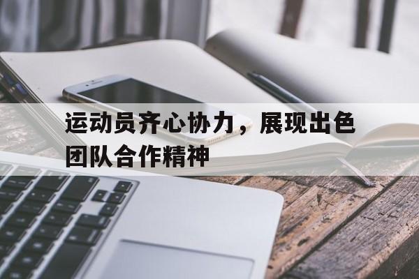 运动员齐心协力，展现出色团队合作精神()