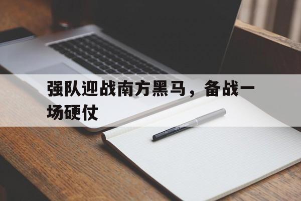 强队迎战南方黑马，备战一场硬仗()