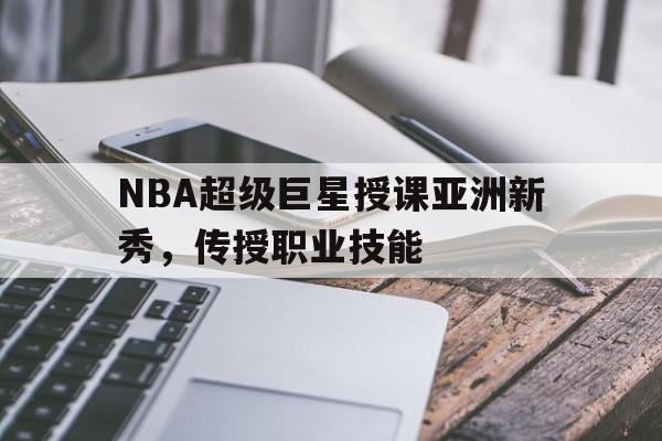 NBA超级巨星授课亚洲新秀，传授职业技能()