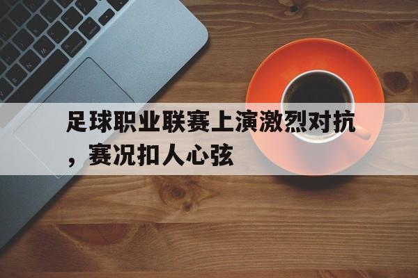 足球职业联赛上演激烈对抗，赛况扣人心弦()